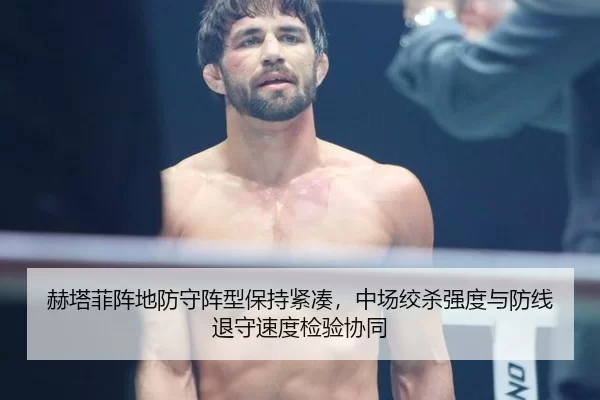 赫塔菲阵地防守阵型保持紧凑，中场绞杀强度与防线退守速度检验协同